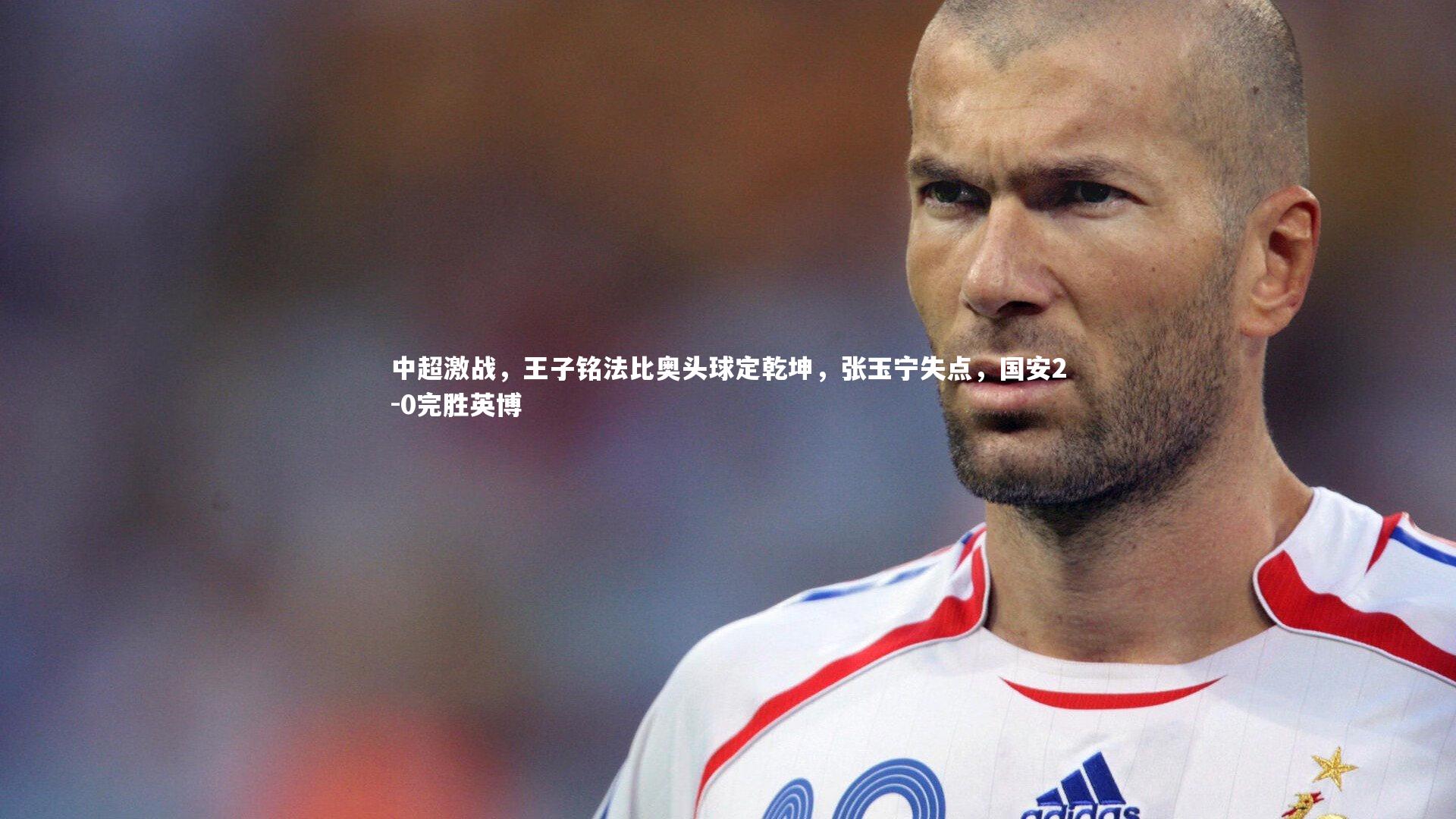 BT体育官网入口-中超激战，王子铭法比奥头球定乾坤，张玉宁失点，国安2-0完胜英博