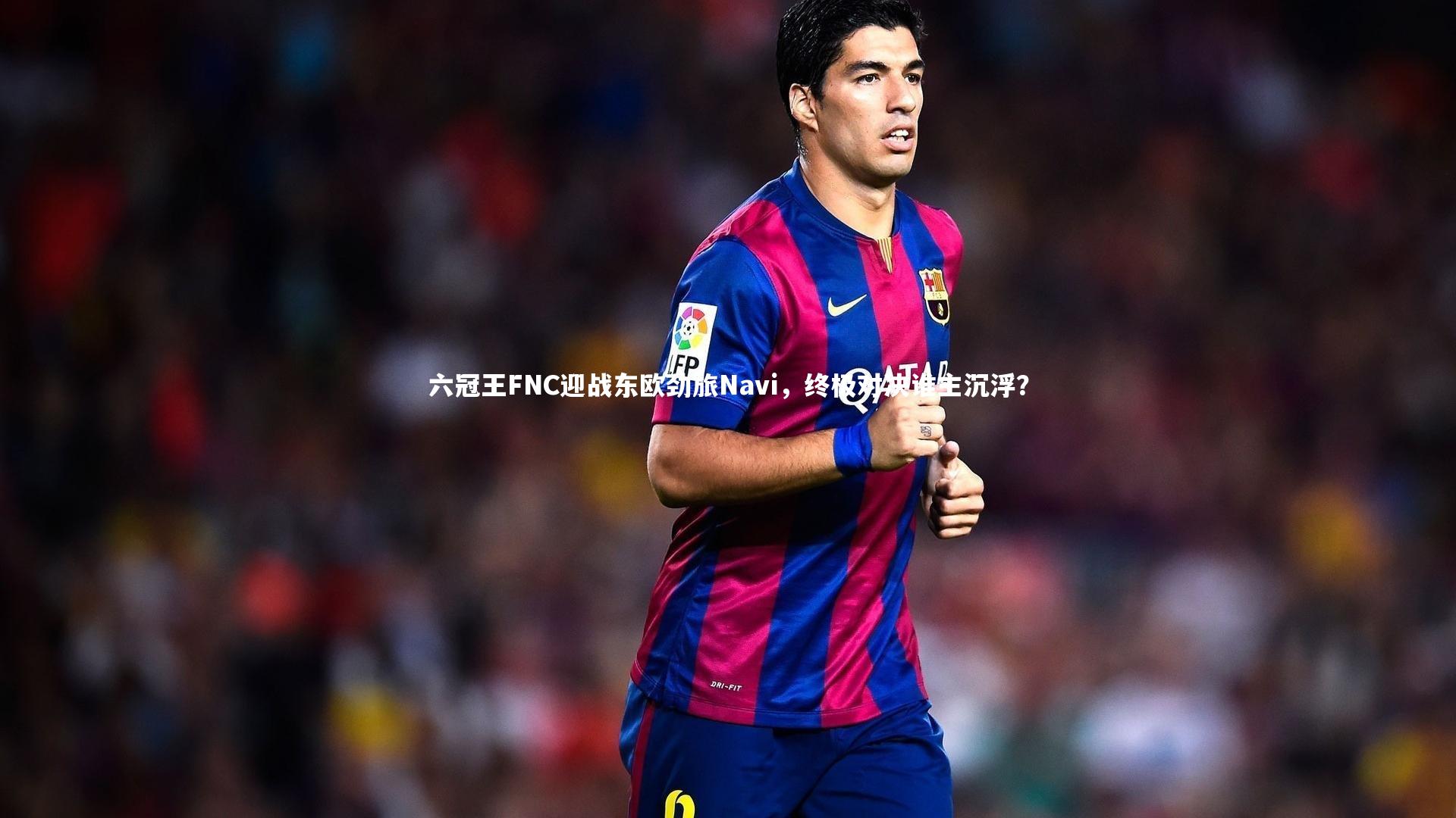 【BT体育】六冠王FNC迎战东欧劲旅Navi，终极对决谁主沉浮？