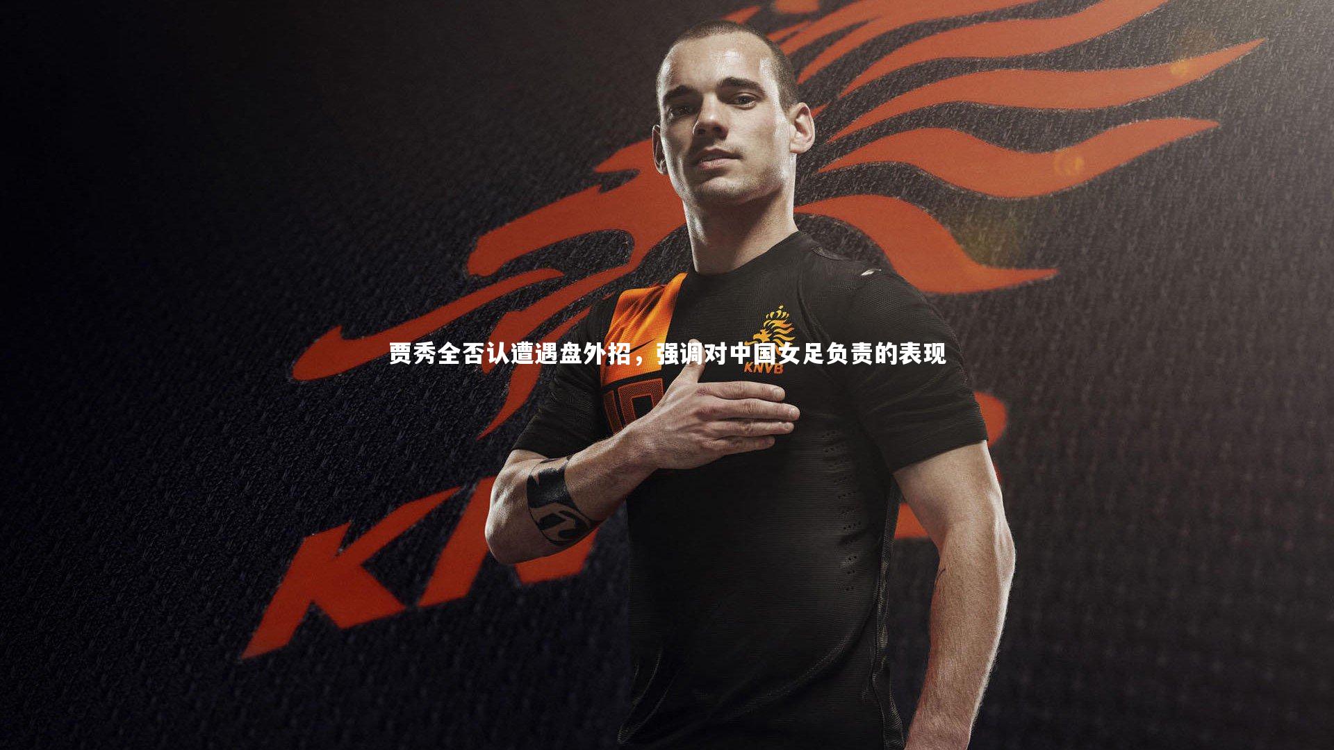 BT体育-贾秀全否认遭遇盘外招，强调对中国女足负责的表现